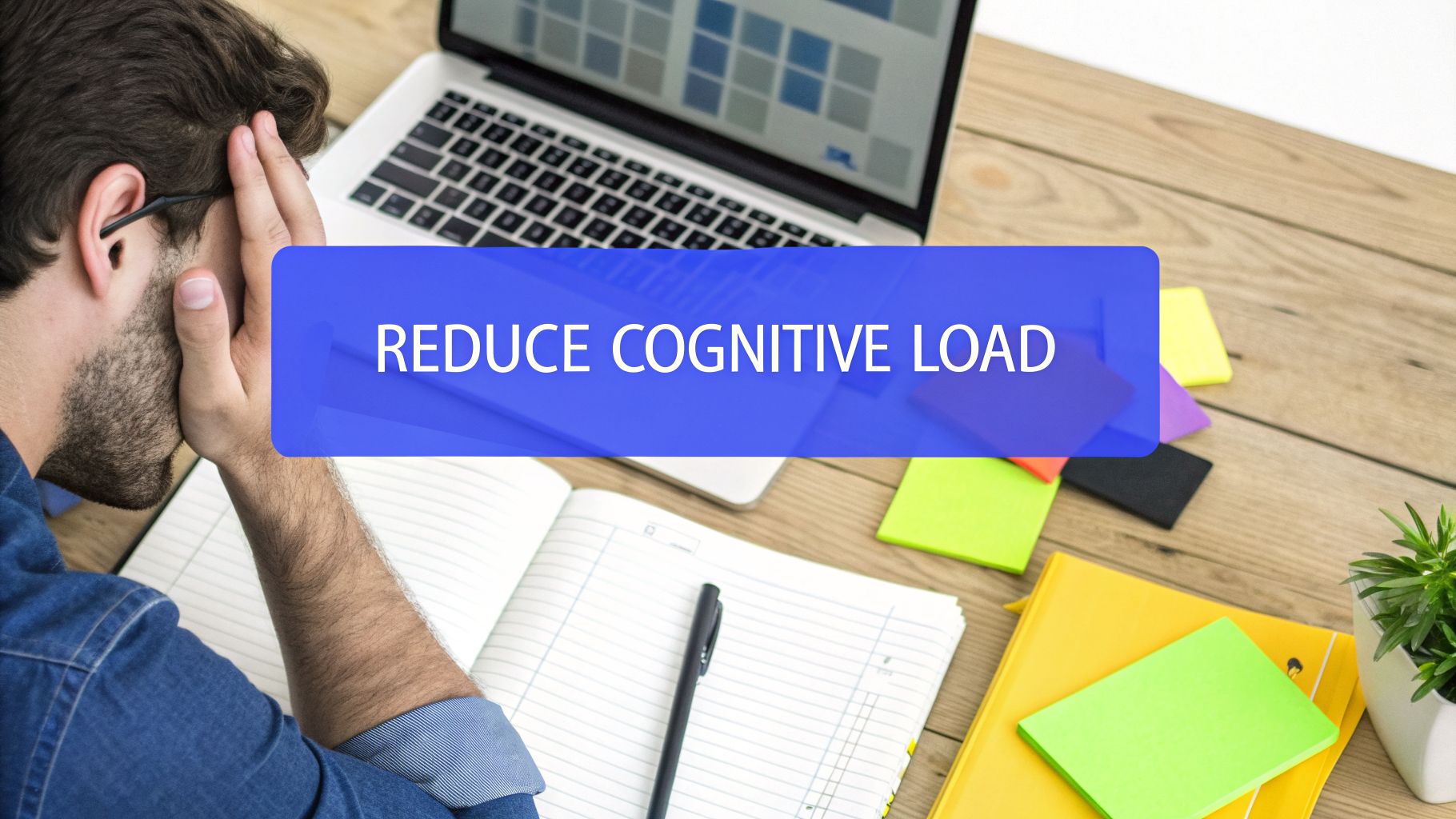 Man looking overwhelmed at a desk with a laptop and notebooks, next to text 'REDUCE COGNITIVE LOAD'.